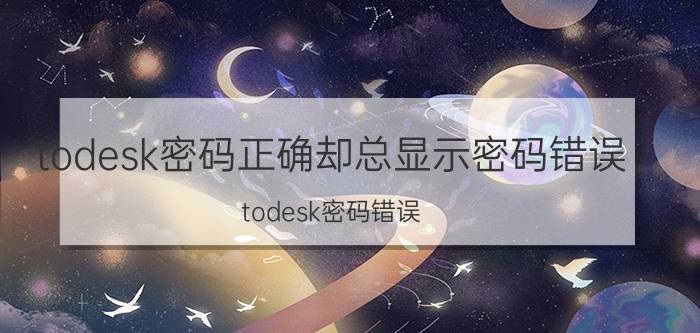 todesk密码正确却总显示密码错误 todesk密码错误